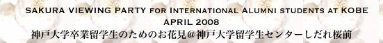     SAKURA VIEWING PARTY for International Alumni students at KOBE 
APRIL 2008
神戸大学卒業留学生のためのお花見＠神戸大学留学生センターしだれ桜前